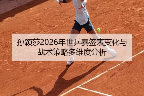 孙颖莎2026年世乒赛签表变化与战术策略多维度分析