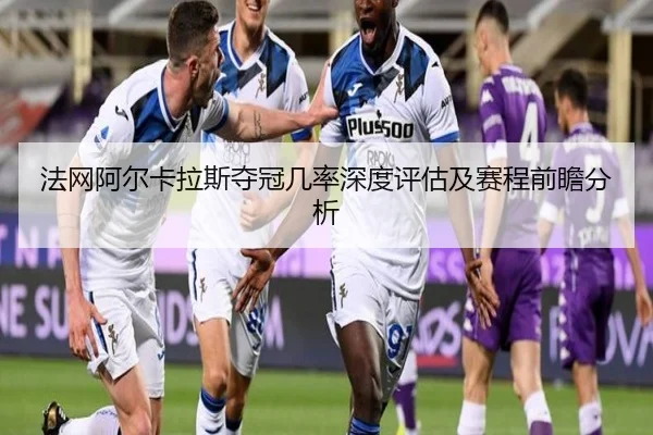 法网阿尔卡拉斯夺冠几率深度评估及赛程前瞻分析